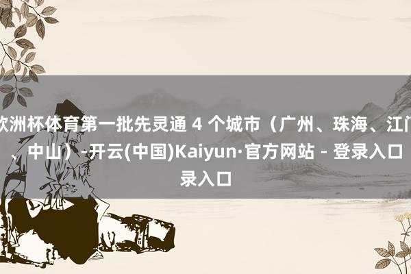 欧洲杯体育第一批先灵通 4 个城市（广州、珠海、江门、中山）-开云(中国)Kaiyun·官方网站 - 登录入口