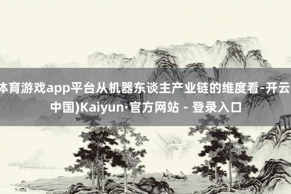 体育游戏app平台从机器东谈主产业链的维度看-开云(中国)Kaiyun·官方网站 - 登录入口