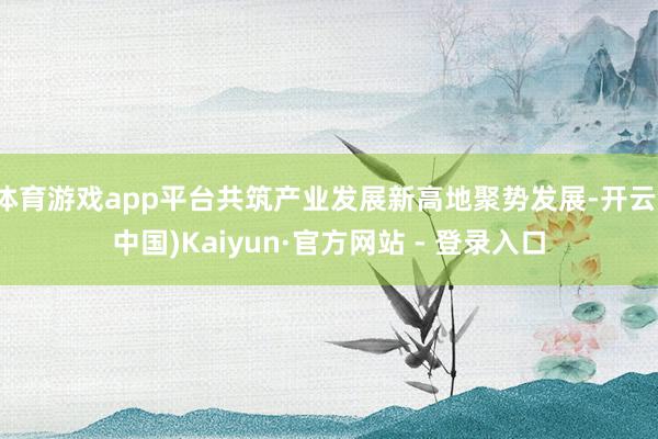 体育游戏app平台共筑产业发展新高地聚势发展-开云(中国)Kaiyun·官方网站 - 登录入口