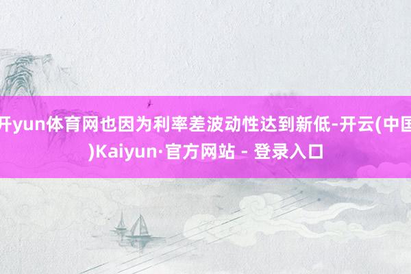 开yun体育网也因为利率差波动性达到新低-开云(中国)Kaiyun·官方网站 - 登录入口
