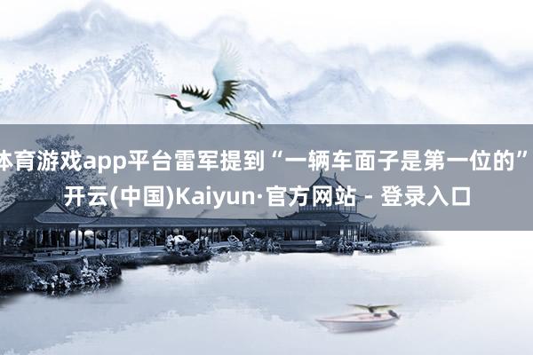体育游戏app平台雷军提到“一辆车面子是第一位的”-开云(中国)Kaiyun·官方网站 - 登录入口