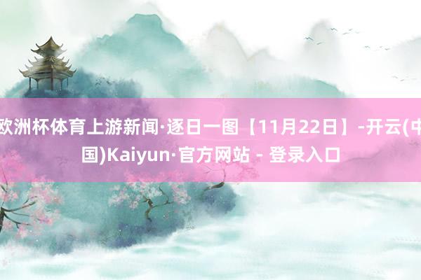 欧洲杯体育上游新闻·逐日一图【11月22日】-开云(中国)Kaiyun·官方网站 - 登录入口