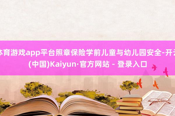 体育游戏app平台照章保险学前儿童与幼儿园安全-开云(中国)Kaiyun·官方网站 - 登录入口