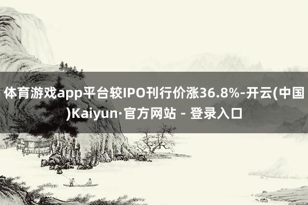 体育游戏app平台较IPO刊行价涨36.8%-开云(中国)Kaiyun·官方网站 - 登录入口