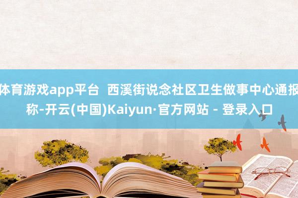 体育游戏app平台 西溪街说念社区卫生做事中心通报称-开云(中国)Kaiyun·官方网站 - 登录入口