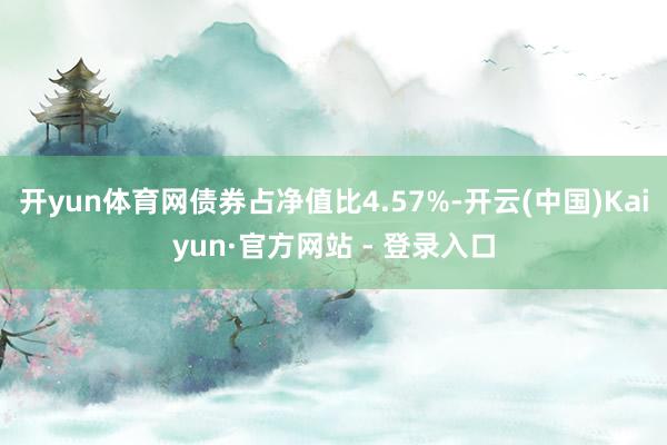 开yun体育网债券占净值比4.57%-开云(中国)Kaiyun·官方网站 - 登录入口