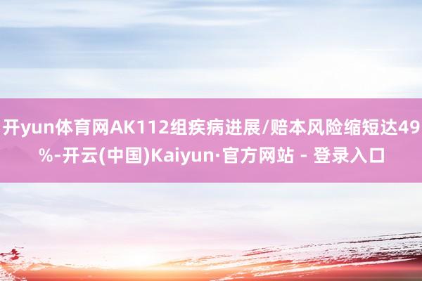 开yun体育网AK112组疾病进展/赔本风险缩短达49%-开云(中国)Kaiyun·官方网站 - 登录入口