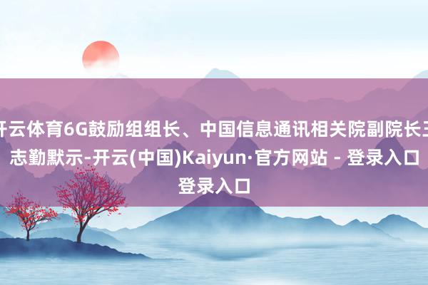 开云体育6G鼓励组组长、中国信息通讯相关院副院长王志勤默示-开云(中国)Kaiyun·官方网站 - 登录入口