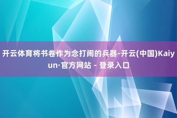 开云体育将书卷作为念打闹的兵器-开云(中国)Kaiyun·官方网站 - 登录入口