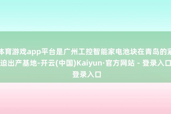 体育游戏app平台是广州工控智能家电池块在青岛的紧迫出产基地-开云(中国)Kaiyun·官方网站 - 登录入口