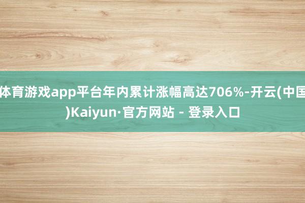 体育游戏app平台年内累计涨幅高达706%-开云(中国)Kaiyun·官方网站 - 登录入口