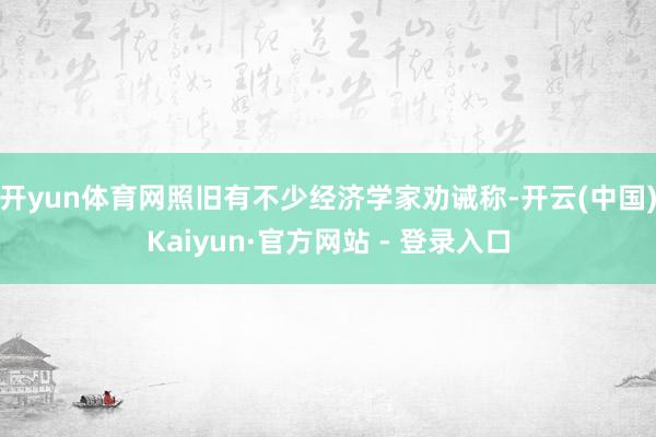 开yun体育网照旧有不少经济学家劝诫称-开云(中国)Kaiyun·官方网站 - 登录入口
