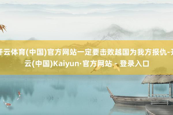 开云体育(中国)官方网站一定要击败越国为我方报仇-开云(中国)Kaiyun·官方网站 - 登录入口