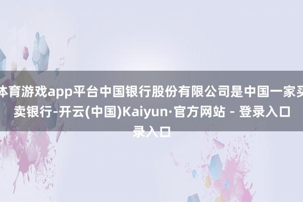 体育游戏app平台中国银行股份有限公司是中国一家买卖银行-开云(中国)Kaiyun·官方网站 - 登录入口