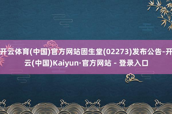开云体育(中国)官方网站固生堂(02273)发布公告-开云(中国)Kaiyun·官方网站 - 登录入口