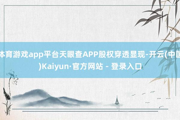 体育游戏app平台天眼查APP股权穿透显现-开云(中国)Kaiyun·官方网站 - 登录入口