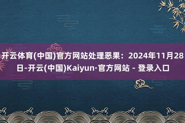开云体育(中国)官方网站处理恶果：2024年11月28日-开云(中国)Kaiyun·官方网站 - 登录入口