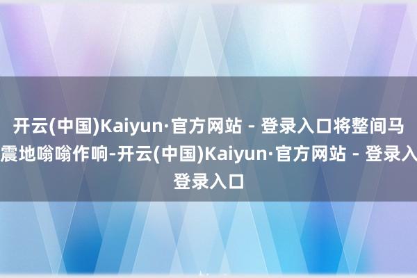 开云(中国)Kaiyun·官方网站 - 登录入口将整间马厩震地嗡嗡作响-开云(中国)Kaiyun·官方网站 - 登录入口