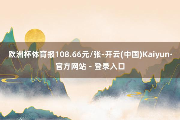 欧洲杯体育报108.66元/张-开云(中国)Kaiyun·官方网站 - 登录入口