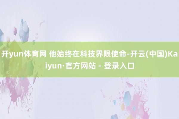 开yun体育网 他始终在科技界限使命-开云(中国)Kaiyun·官方网站 - 登录入口