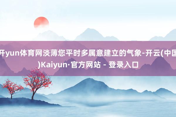 开yun体育网淡薄您平时多属意建立的气象-开云(中国)Kaiyun·官方网站 - 登录入口