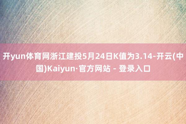 开yun体育网浙江建投5月24日K值为3.14-开云(中国)Kaiyun·官方网站 - 登录入口