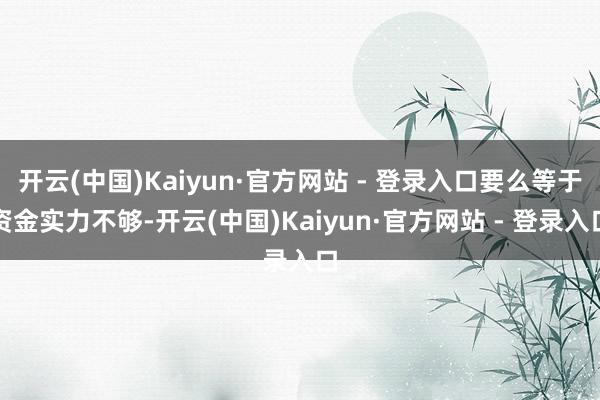 开云(中国)Kaiyun·官方网站 - 登录入口要么等于资金实力不够-开云(中国)Kaiyun·官方网站 - 登录入口
