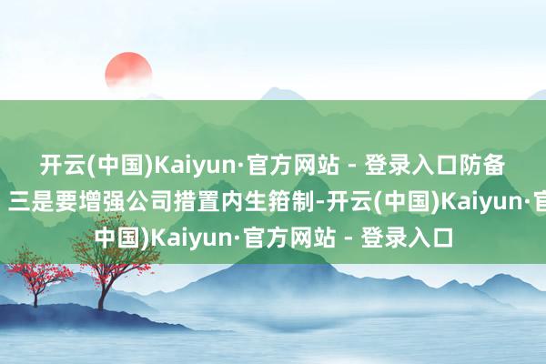 开云(中国)Kaiyun·官方网站 - 登录入口防备出现“初级诞妄”；三是要增强公司措置内生箝制-开云(中国)Kaiyun·官方网站 - 登录入口