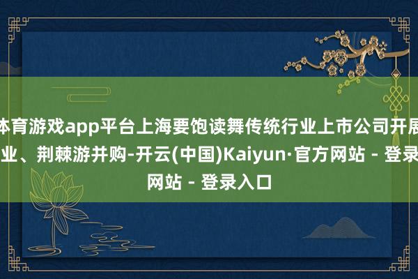 体育游戏app平台上海要饱读舞传统行业上市公司开展同业业、荆棘游并购-开云(中国)Kaiyun·官方网站 - 登录入口