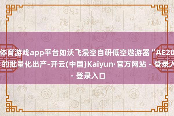 体育游戏app平台如沃飞漫空自研低空遨游器“AE200”的批量化出产-开云(中国)Kaiyun·官方网站 - 登录入口