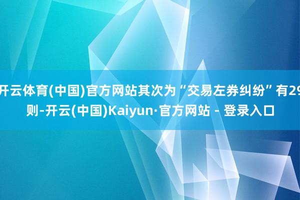 开云体育(中国)官方网站其次为“交易左券纠纷”有29则-开云(中国)Kaiyun·官方网站 - 登录入口