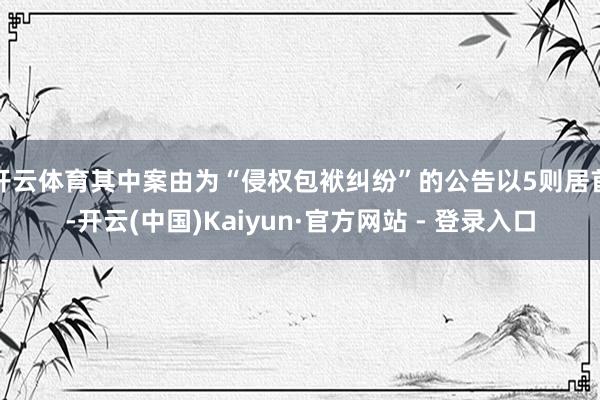 开云体育其中案由为“侵权包袱纠纷”的公告以5则居首-开云(中国)Kaiyun·官方网站 - 登录入口