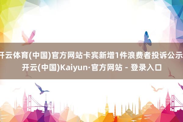 开云体育(中国)官方网站卡宾新增1件浪费者投诉公示-开云(中国)Kaiyun·官方网站 - 登录入口