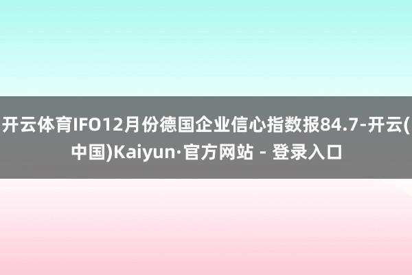 开云体育IFO12月份德国企业信心指数报84.7-开云(中国)Kaiyun·官方网站 - 登录入口