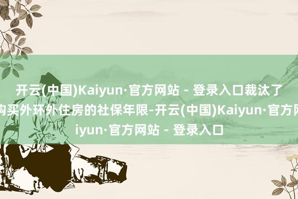 开云(中国)Kaiyun·官方网站 - 登录入口裁汰了外地东说念主购买外环外住房的社保年限-开云(中国)Kaiyun·官方网站 - 登录入口