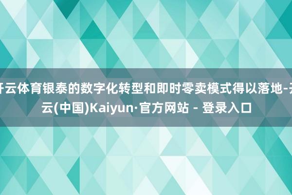 开云体育银泰的数字化转型和即时零卖模式得以落地-开云(中国)Kaiyun·官方网站 - 登录入口