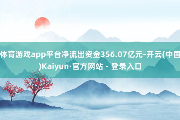 体育游戏app平台净流出资金356.07亿元-开云(中国)Kaiyun·官方网站 - 登录入口