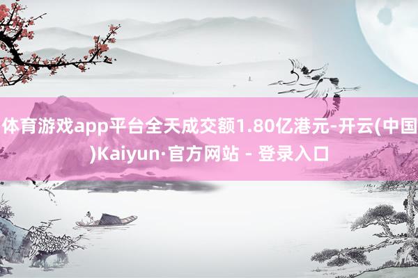 体育游戏app平台全天成交额1.80亿港元-开云(中国)Kaiyun·官方网站 - 登录入口