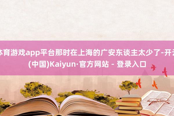 体育游戏app平台那时在上海的广安东谈主太少了-开云(中国)Kaiyun·官方网站 - 登录入口