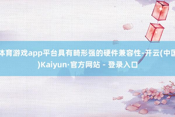 体育游戏app平台具有畸形强的硬件兼容性-开云(中国)Kaiyun·官方网站 - 登录入口