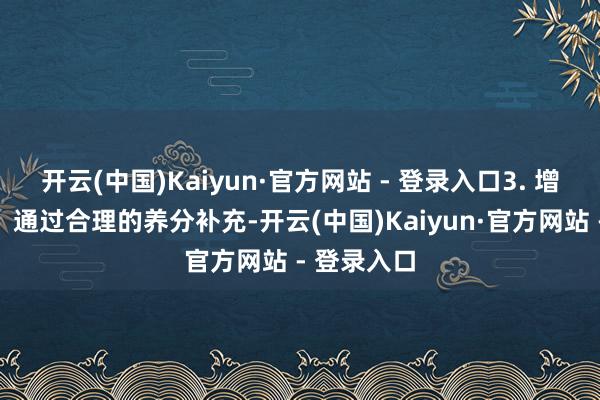 开云(中国)Kaiyun·官方网站 - 登录入口3. 增强免疫力：通过合理的养分补充-开云(中国)Kaiyun·官方网站 - 登录入口