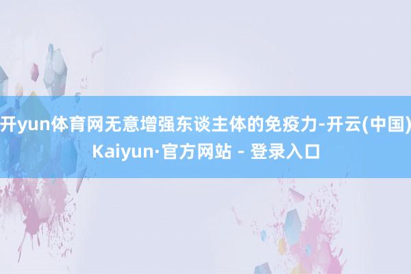 开yun体育网无意增强东谈主体的免疫力-开云(中国)Kaiyun·官方网站 - 登录入口