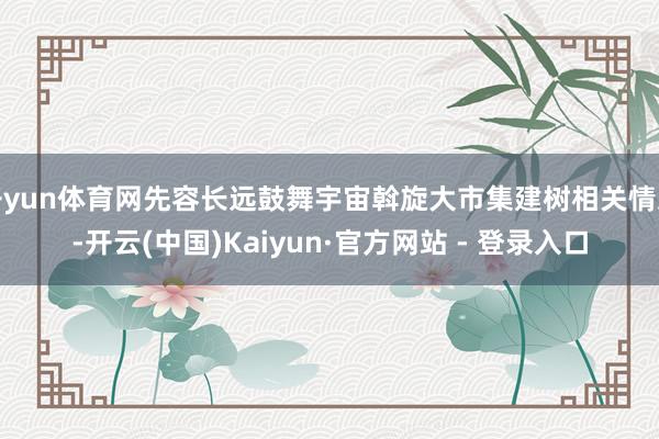 开yun体育网先容长远鼓舞宇宙斡旋大市集建树相关情况-开云(中国)Kaiyun·官方网站 - 登录入口