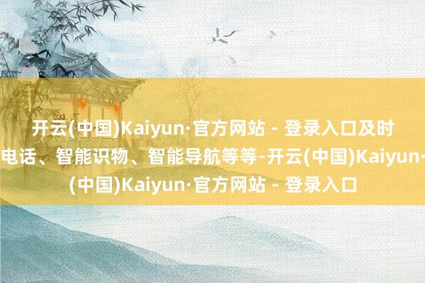 开云(中国)Kaiyun·官方网站 - 登录入口及时翻译、拍视频、接打电话、智能识物、智能导航等等-开云(中国)Kaiyun·官方网站 - 登录入口