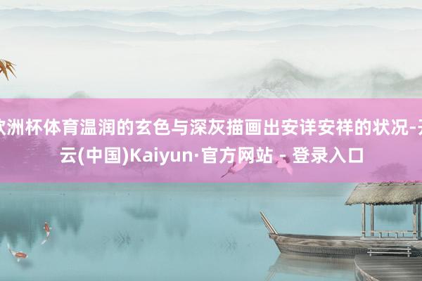 欧洲杯体育温润的玄色与深灰描画出安详安祥的状况-开云(中国)Kaiyun·官方网站 - 登录入口