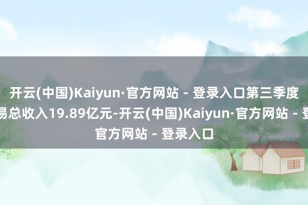 开云(中国)Kaiyun·官方网站 - 登录入口第三季度达成交易总收入19.89亿元-开云(中国)Kaiyun·官方网站 - 登录入口