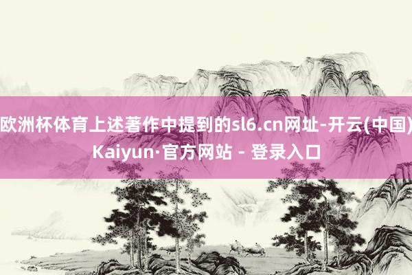 欧洲杯体育上述著作中提到的sl6.cn网址-开云(中国)Kaiyun·官方网站 - 登录入口