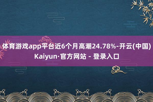 体育游戏app平台近6个月高潮24.78%-开云(中国)Kaiyun·官方网站 - 登录入口